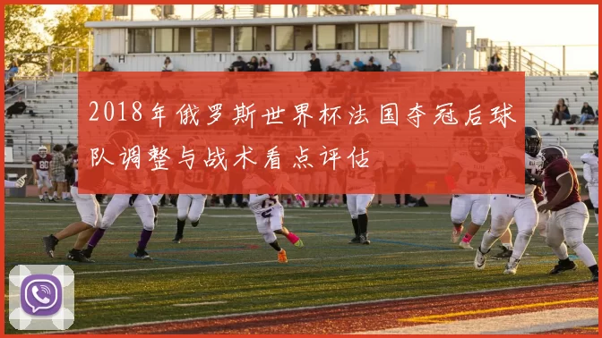 2018年俄罗斯世界杯法国夺冠后球队调整与战术看点评估