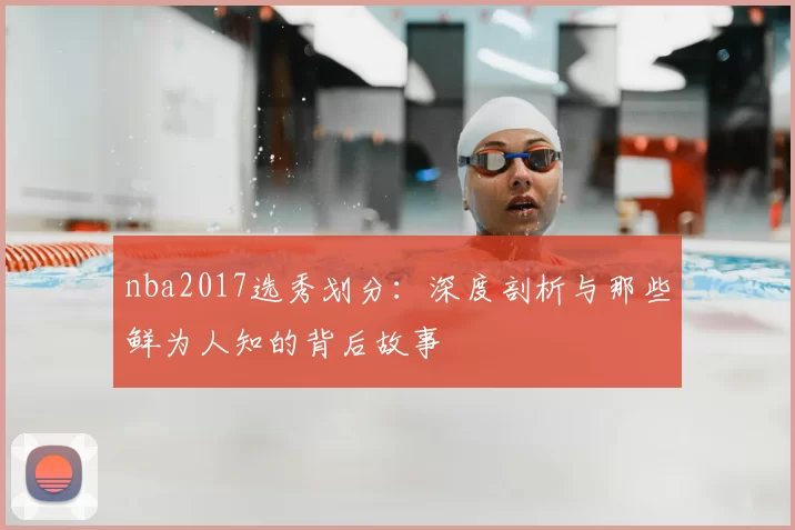 nba2017选秀划分：深度剖析与那些鲜为人知的背后故事