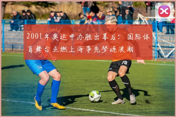 2001年奥运申办胜出幕后：国际体育舞台点燃上海争先梦逐浪潮