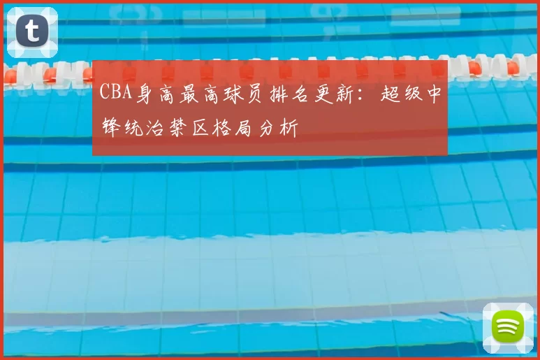 CBA身高最高球员排名更新：超级中锋统治禁区格局分析