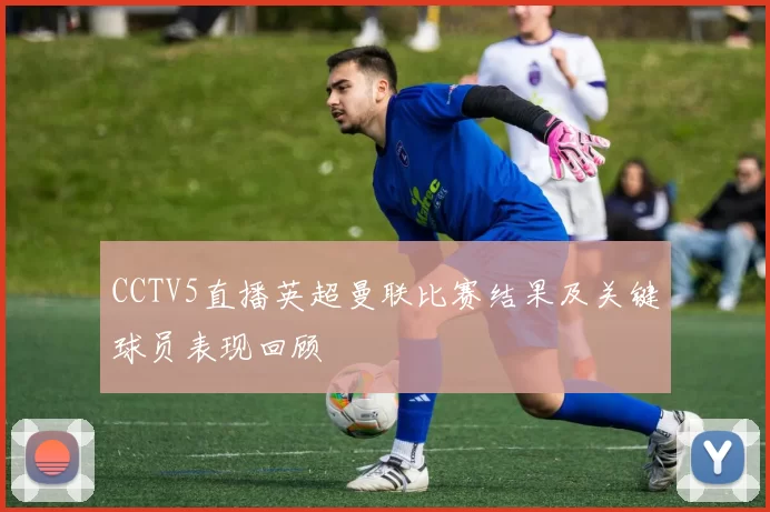 CCTV5直播英超曼联比赛结果及关键球员表现回顾