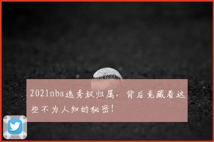 2021nba选秀权归属，背后竟藏着这些不为人知的秘密！