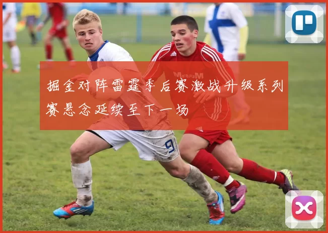 掘金对阵雷霆季后赛激战升级系列赛悬念延续至下一场