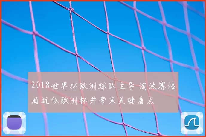 2018世界杯欧洲球队主导 淘汰赛格局近似欧洲杯并带来关键看点