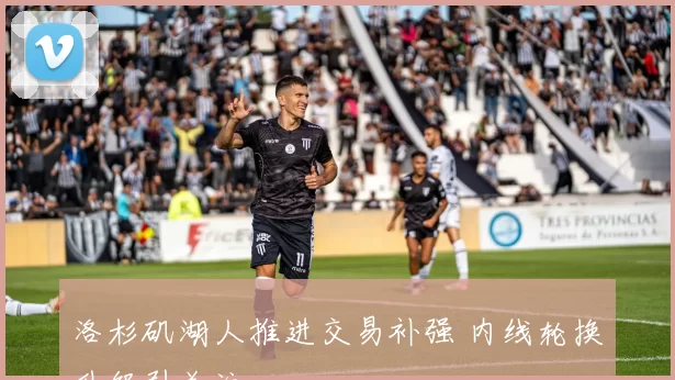 洛杉矶湖人推进交易补强 内线轮换升级引关注