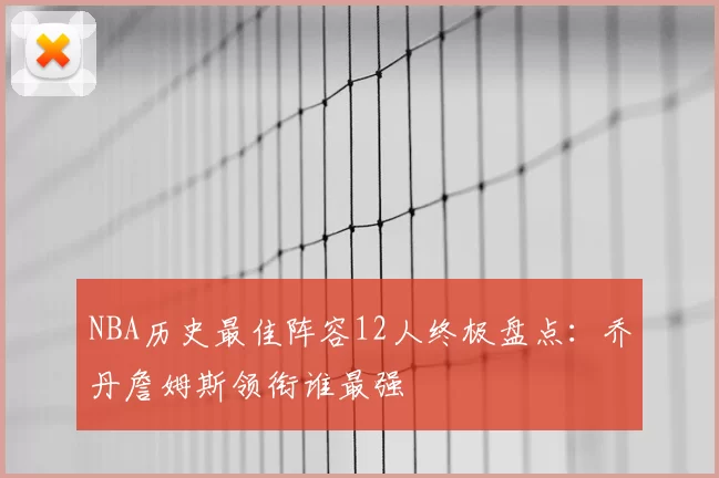 NBA历史最佳阵容12人终极盘点：乔丹詹姆斯领衔谁最强