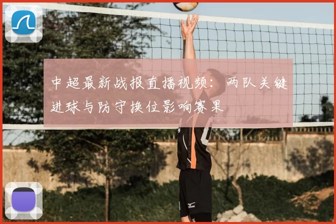 中超最新战报直播视频：两队关键进球与防守换位影响赛果