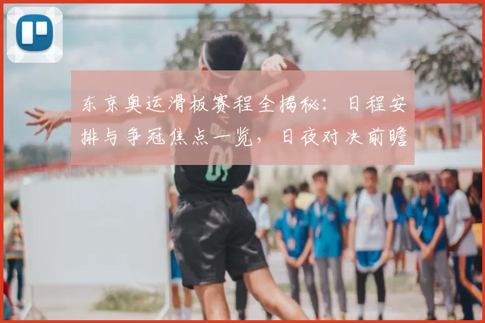 东京奥运滑板赛程全揭秘：日程安排与争冠焦点一览，日夜对决前瞻