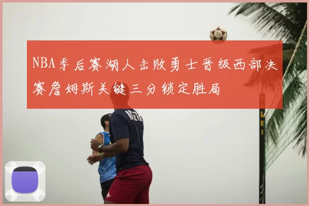NBA季后赛湖人击败勇士晋级西部决赛詹姆斯关键三分锁定胜局