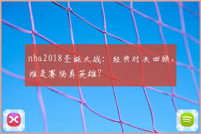 nba2018圣诞大战:经典对决回顾,谁是赛场真英雄?