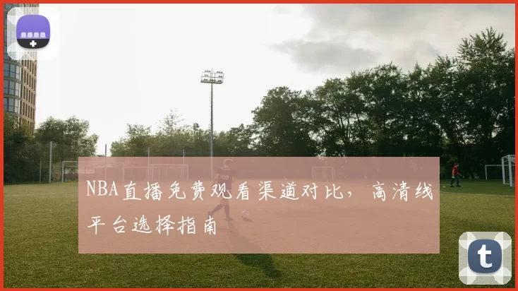 NBA直播免费观看渠道对比,高清线平台选择指南