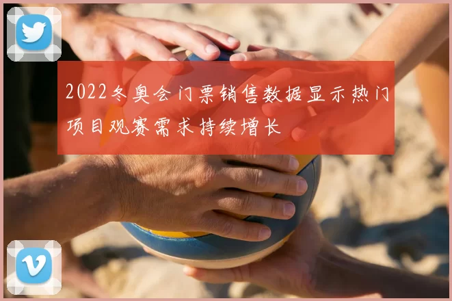 2022冬奥会门票销售数据显示热门项目观赛需求持续增长