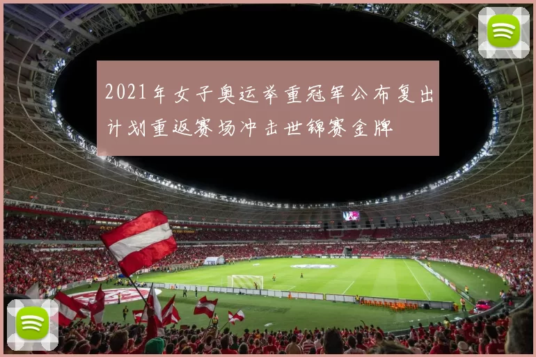 2021年女子奥运举重冠军公布复出计划重返赛场冲击世锦赛金牌