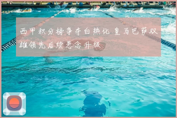 西甲积分榜争夺白热化 皇马巴萨双雄领先后续悬念升级