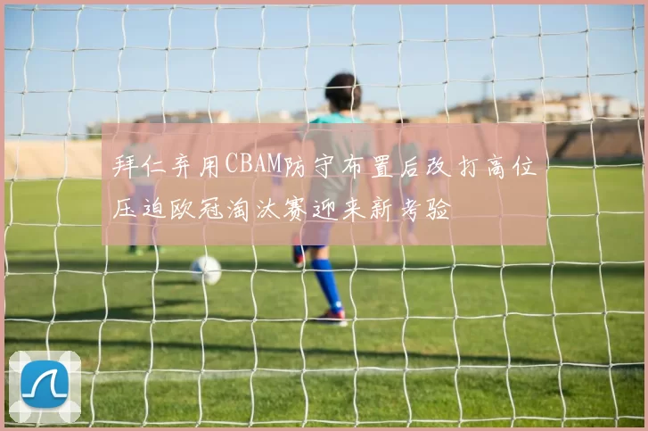 拜仁弃用CBAM防守布置后改打高位压迫欧冠淘汰赛迎来新考验