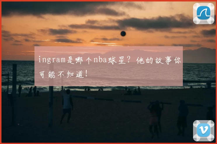 ingram是哪个nba球星？他的故事你可能不知道！