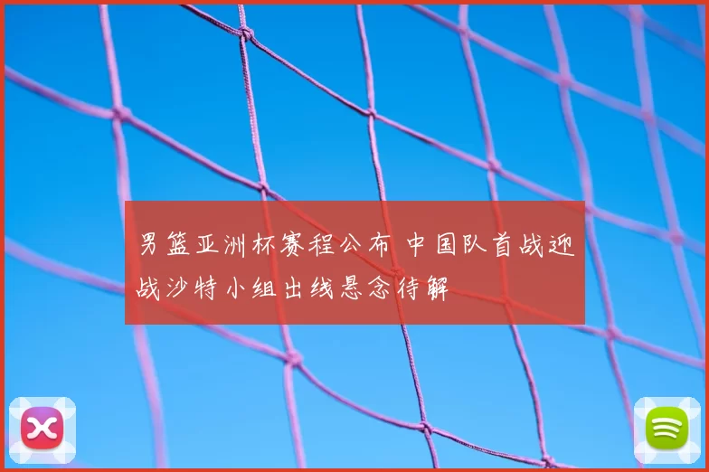 男篮亚洲杯赛程公布 中国队首战迎战沙特小组出线悬念待解