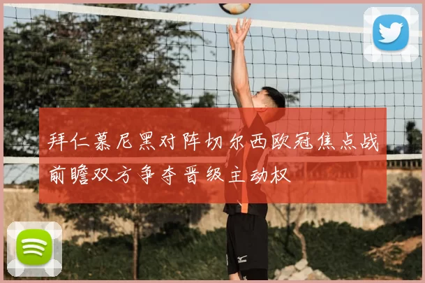 拜仁慕尼黑对阵切尔西欧冠焦点战前瞻双方争夺晋级主动权