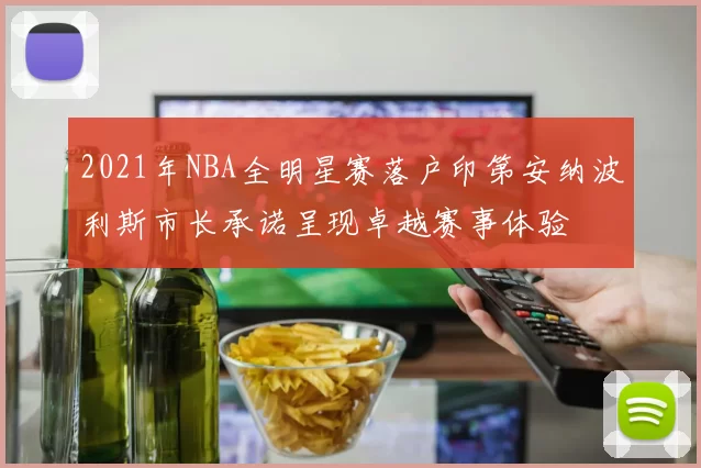 2021年NBA全明星赛落户印第安纳波利斯市长承诺呈现卓越赛事体验