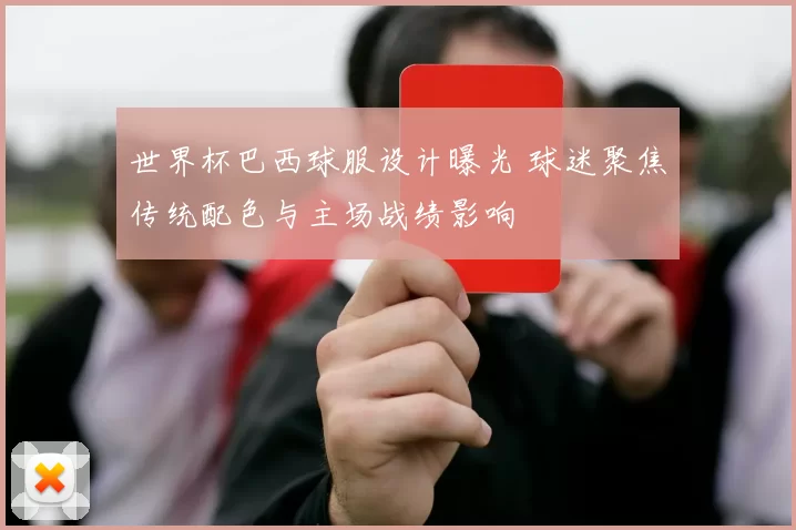 世界杯巴西球服设计曝光 球迷聚焦传统配色与主场战绩影响