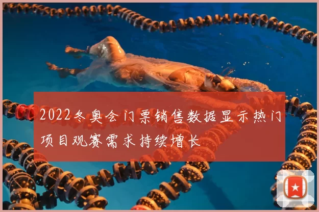 2022冬奥会门票销售数据显示热门项目观赛需求持续增长