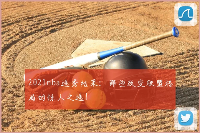 2021nba选秀结果：那些改变联盟格局的惊人之选！