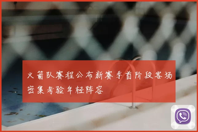 火箭队赛程公布新赛季首阶段客场密集考验年轻阵容