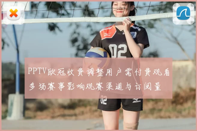 PPTV欧冠收费调整用户需付费观看多场赛事影响观赛渠道与订阅量