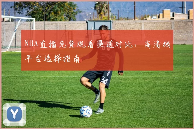 NBA直播免费观看渠道对比,高清线平台选择指南