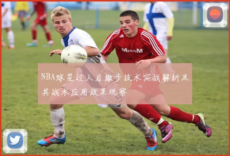 NBA球星过人后撤步技术实战解析及其战术应用效果观察