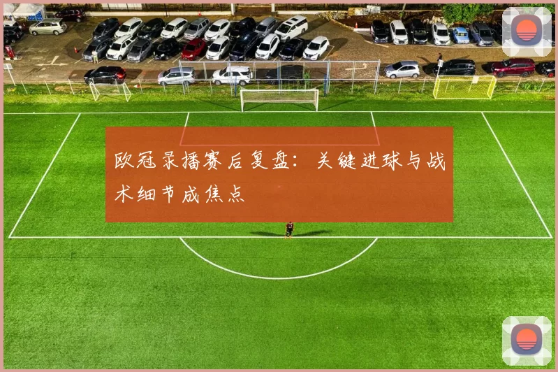 欧冠录播赛后复盘:关键进球与战术细节成焦点