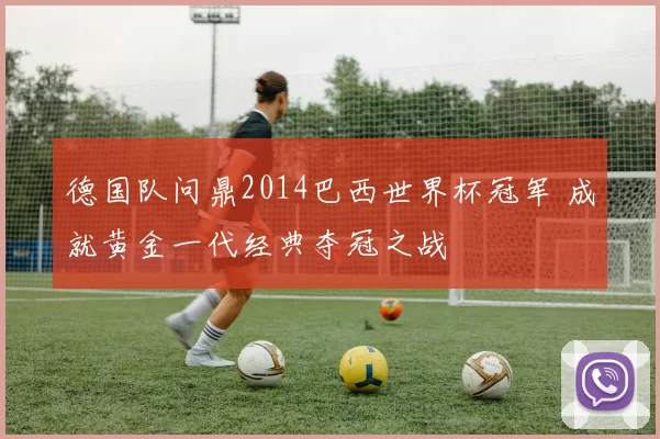 德国队问鼎2014巴西世界杯冠军 成就黄金一代经典夺冠之战