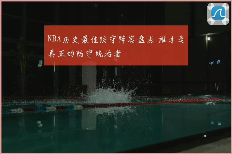 NBA历史最佳防守阵容盘点 谁才是真正的防守统治者