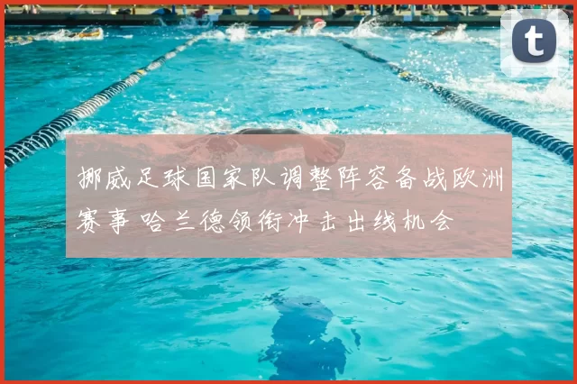 挪威足球国家队调整阵容备战欧洲赛事 哈兰德领衔冲击出线机会