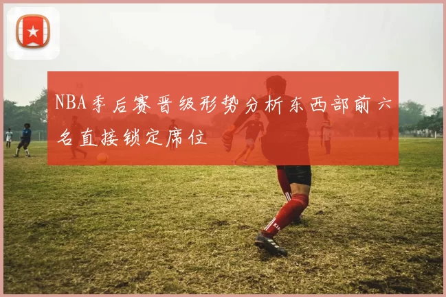 NBA季后赛晋级形势分析东西部前六名直接锁定席位