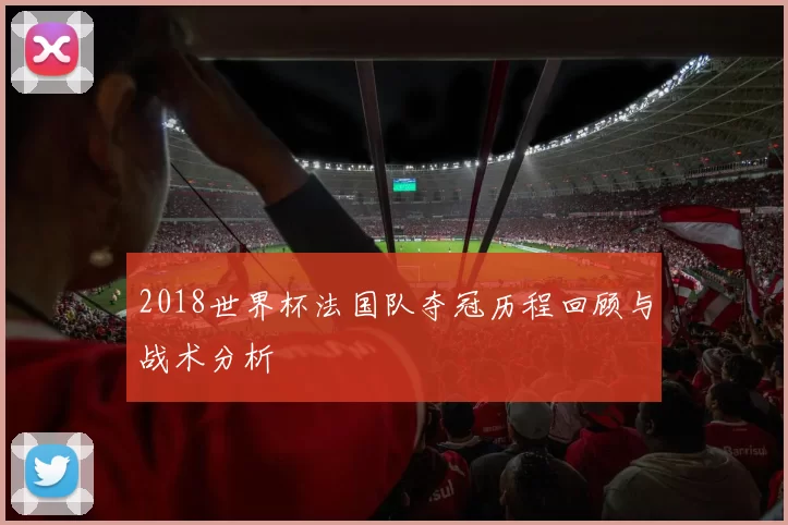 2018世界杯法国队夺冠历程回顾与战术分析