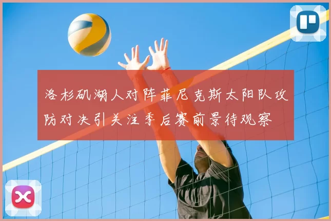 洛杉矶湖人对阵菲尼克斯太阳队攻防对决引关注季后赛前景待观察