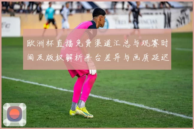 欧洲杯直播免费渠道汇总与观赛时间及版权解析平台差异与画质延迟