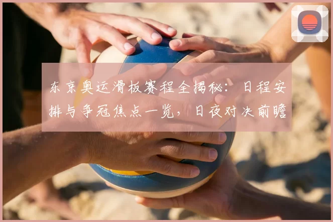 东京奥运滑板赛程全揭秘：日程安排与争冠焦点一览，日夜对决前瞻