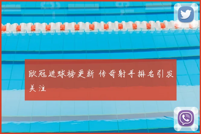 欧冠进球榜更新 传奇射手排名引发关注