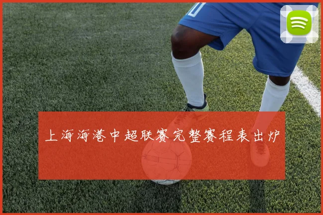 上海海港中超联赛完整赛程表出炉