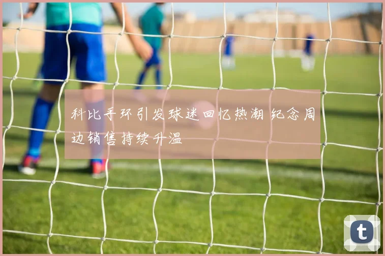 科比手环引发球迷回忆热潮 纪念周边销售持续升温