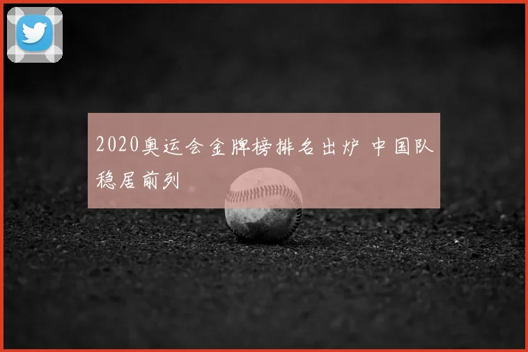 2020奥运会金牌榜排名出炉 中国队稳居前列