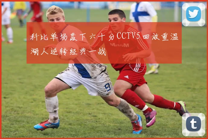 科比单场轰下六十分CCTV5回放重温湖人逆转经典一战