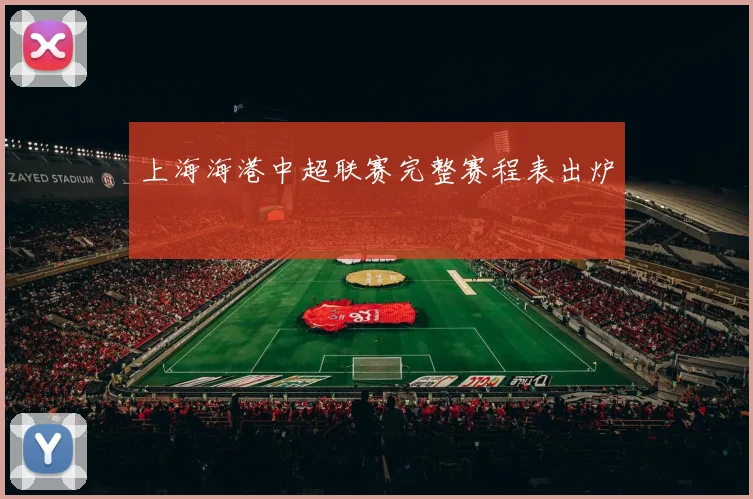 上海海港中超联赛完整赛程表出炉