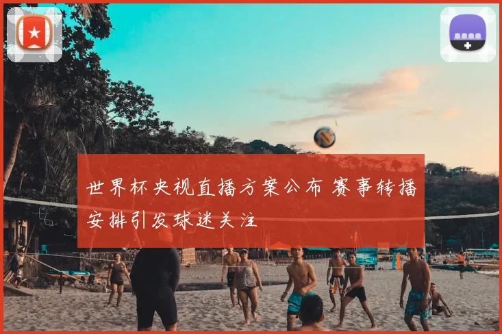 世界杯央视直播方案公布 赛事转播安排引发球迷关注