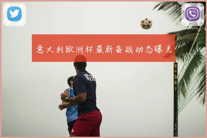 意大利欧洲杯最新备战动态曝光
