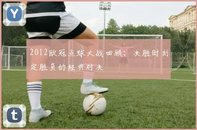 2012欧冠点球大战回顾：决胜时刻定胜负的经典对决