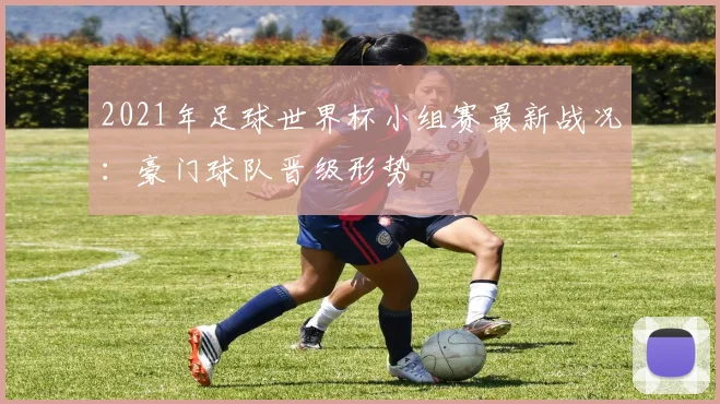 2021年足球世界杯小组赛最新战况：豪门球队晋级形势