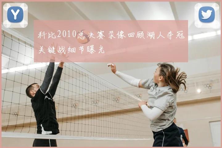 科比2010总决赛录像回顾湖人夺冠关键战细节曝光